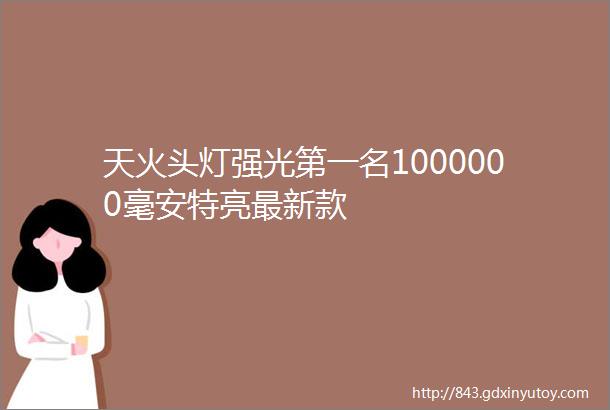 天火头灯强光第一名1000000毫安特亮最新款