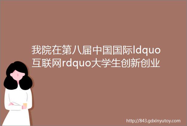 我院在第八届中国国际ldquo互联网rdquo大学生创新创业大赛中获佳绩