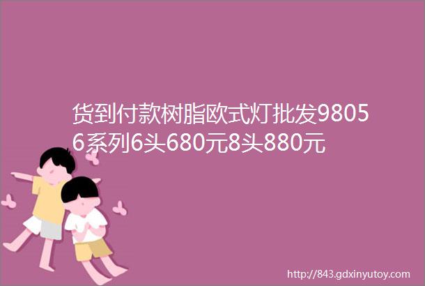 货到付款树脂欧式灯批发98056系列6头680元8头880元