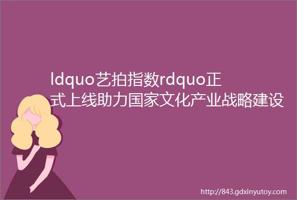 ldquo艺拍指数rdquo正式上线助力国家文化产业战略建设