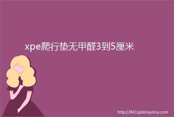 xpe爬行垫无甲醛3到5厘米