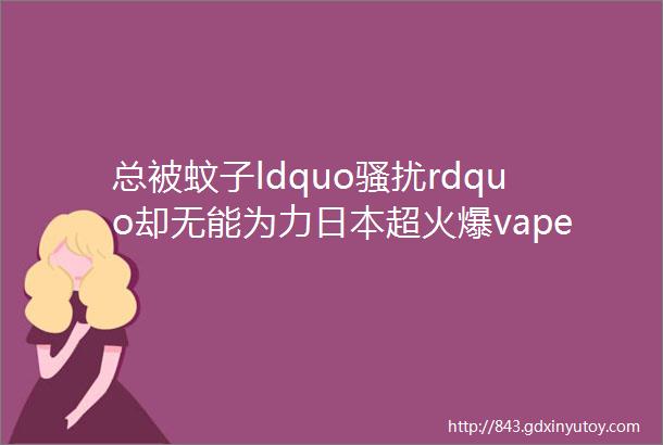 总被蚊子ldquo骚扰rdquo却无能为力日本超火爆vape驱蚊水一喷长效驱蚊宝宝也能用