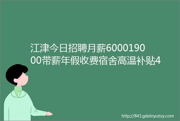 江津今日招聘月薪600019000带薪年假收费宿舍高温补贴44家企业招人啦