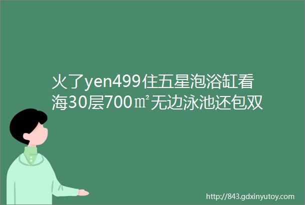 火了yen499住五星泡浴缸看海30层700㎡无边泳池还包双晚5月周末还不加价