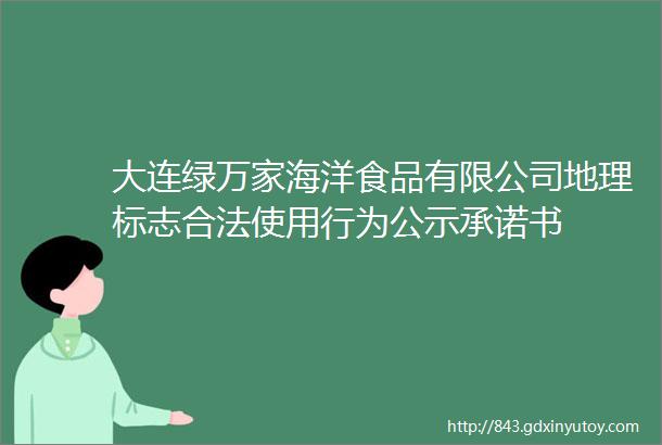 大连绿万家海洋食品有限公司地理标志合法使用行为公示承诺书