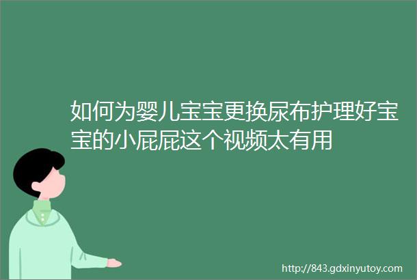 如何为婴儿宝宝更换尿布护理好宝宝的小屁屁这个视频太有用