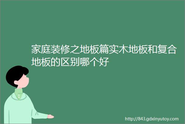 家庭装修之地板篇实木地板和复合地板的区别哪个好