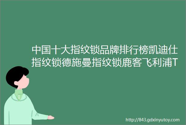 中国十大指纹锁品牌排行榜凯迪仕指纹锁德施曼指纹锁鹿客飞利浦TCL指纹锁上榜