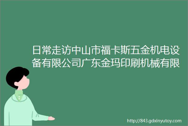 日常走访中山市福卡斯五金机电设备有限公司广东金玛印刷机械有限公司