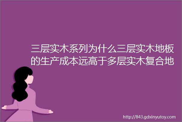 三层实木系列为什么三层实木地板的生产成本远高于多层实木复合地板