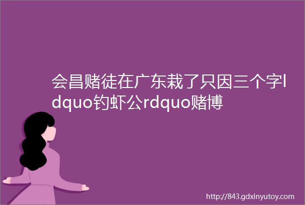 会昌赌徒在广东栽了只因三个字ldquo钓虾公rdquo赌博