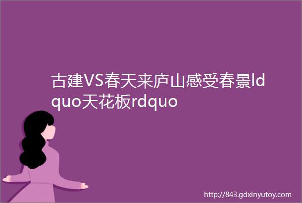 古建VS春天来庐山感受春景ldquo天花板rdquo