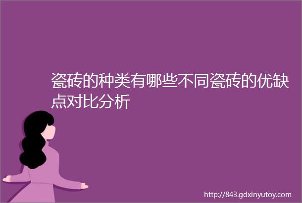 瓷砖的种类有哪些不同瓷砖的优缺点对比分析