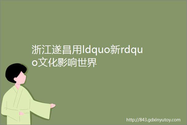 浙江遂昌用ldquo新rdquo文化影响世界