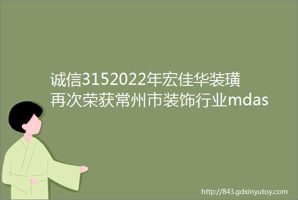 诚信3152022年宏佳华装璜再次荣获常州市装饰行业mdashmdash诚信联盟品牌企业称号