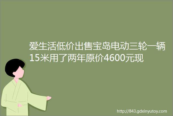 爱生活低价出售宝岛电动三轮一辆15米用了两年原价4600元现价2300元联系电话15561265666