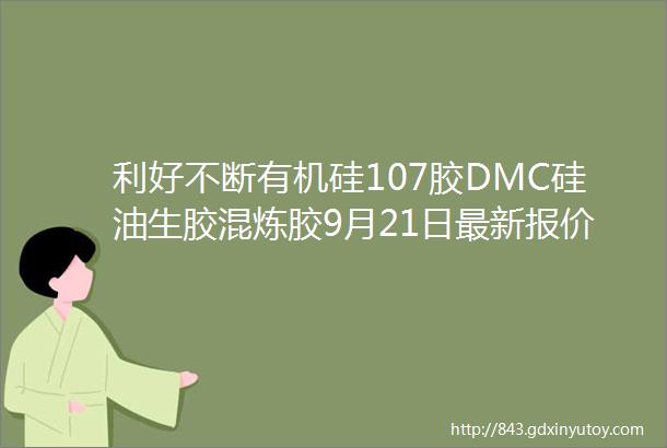 利好不断有机硅107胶DMC硅油生胶混炼胶9月21日最新报价生胶涨价速看