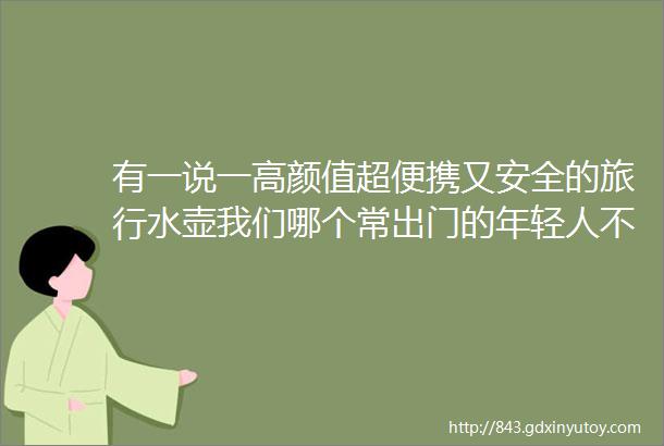 有一说一高颜值超便携又安全的旅行水壶我们哪个常出门的年轻人不爱