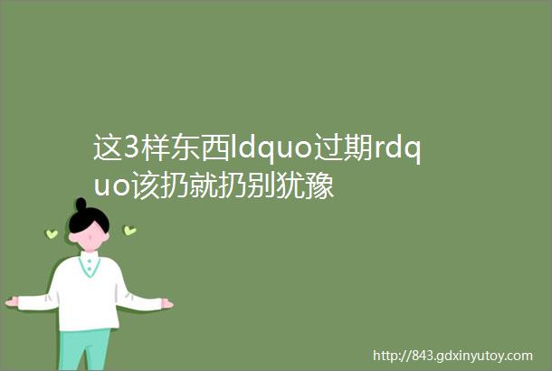 这3样东西ldquo过期rdquo该扔就扔别犹豫