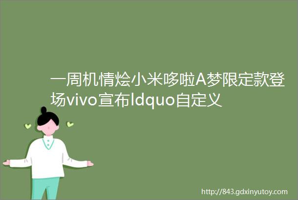 一周机情烩小米哆啦A梦限定款登场vivo宣布ldquo自定义rdquo变色技术