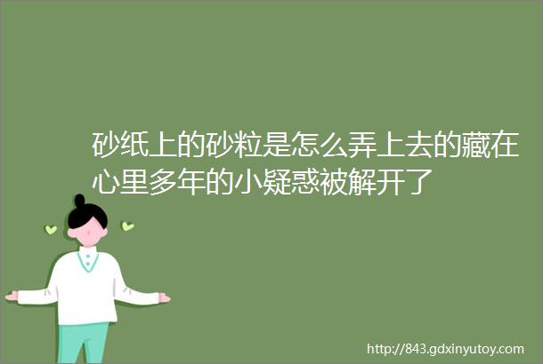 砂纸上的砂粒是怎么弄上去的藏在心里多年的小疑惑被解开了