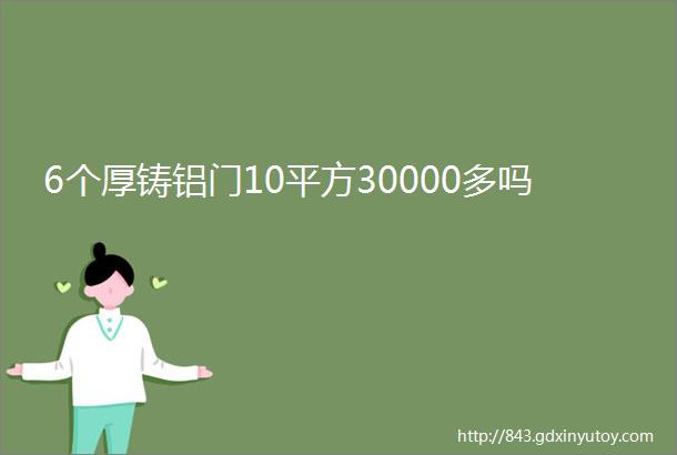 6个厚铸铝门10平方30000多吗