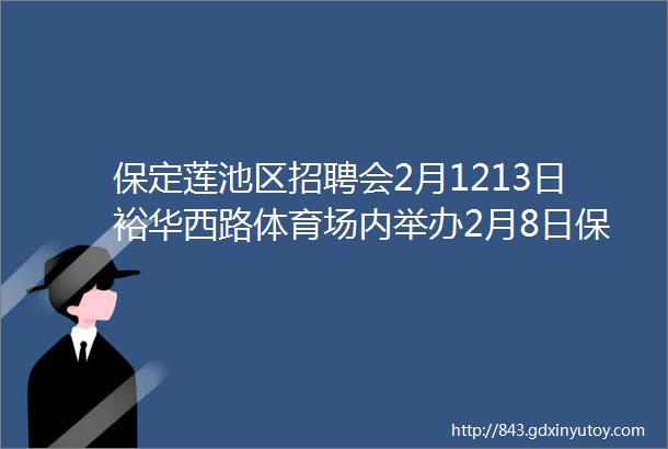 保定莲池区招聘会2月1213日裕华西路体育场内举办2月8日保定招聘信息1