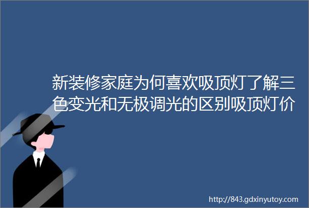 新装修家庭为何喜欢吸顶灯了解三色变光和无极调光的区别吸顶灯价格怎么样