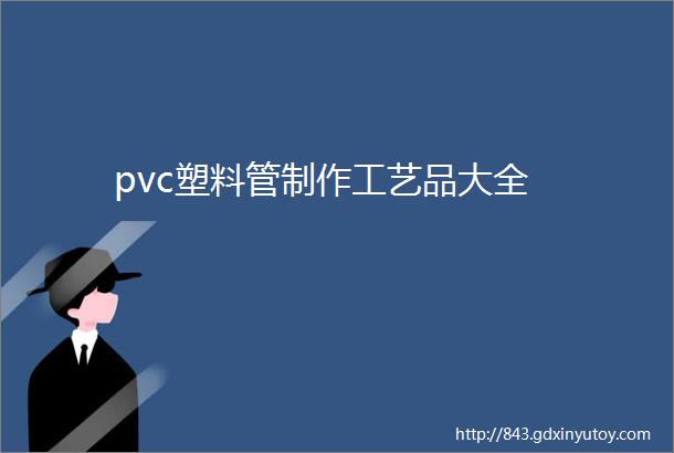 pvc塑料管制作工艺品大全