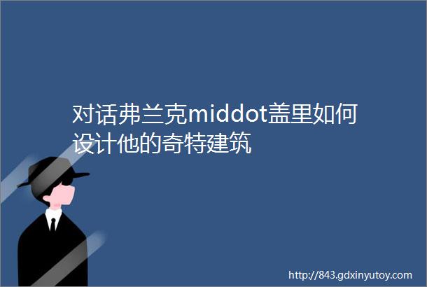 对话弗兰克middot盖里如何设计他的奇特建筑