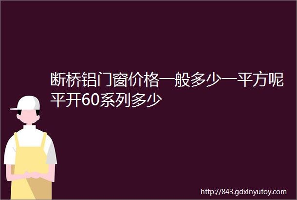 断桥铝门窗价格一般多少一平方呢平开60系列多少