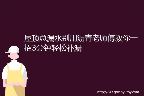 屋顶总漏水别用沥青老师傅教你一招3分钟轻松补漏