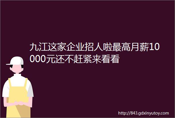 九江这家企业招人啦最高月薪10000元还不赶紧来看看