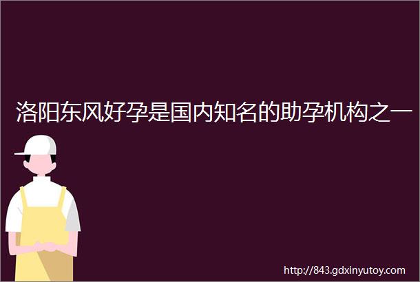 洛阳东风好孕是国内知名的助孕机构之一