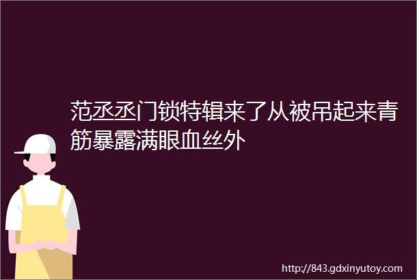 范丞丞门锁特辑来了从被吊起来青筋暴露满眼血丝外