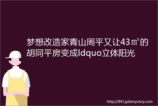 梦想改造家青山周平又让43㎡的胡同平房变成ldquo立体阳光房