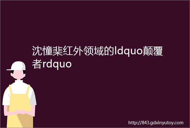 沈憧棐红外领域的ldquo颠覆者rdquo