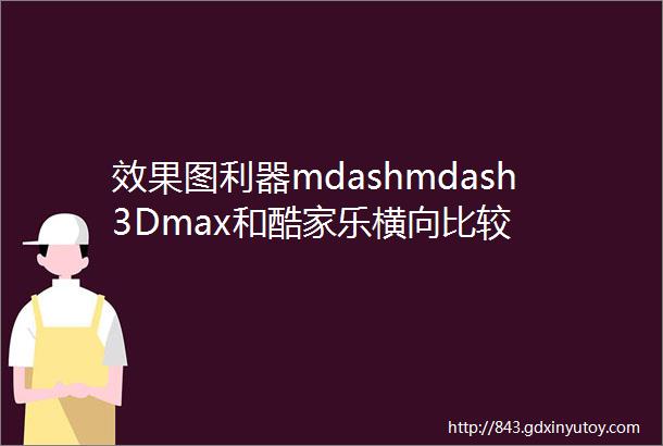 效果图利器mdashmdash3Dmax和酷家乐横向比较