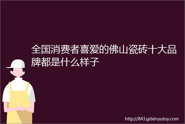 全国消费者喜爱的佛山瓷砖十大品牌都是什么样子