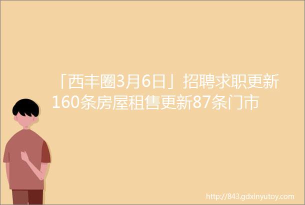 「西丰圈3月6日」招聘求职更新160条房屋租售更新87条门市租兑宣传推广西丰大集