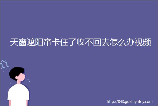 天窗遮阳帘卡住了收不回去怎么办视频