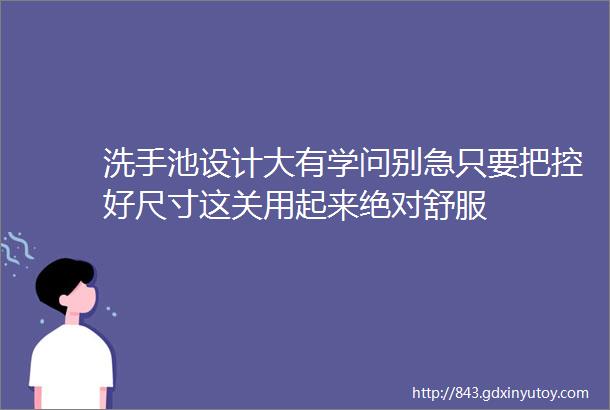 洗手池设计大有学问别急只要把控好尺寸这关用起来绝对舒服