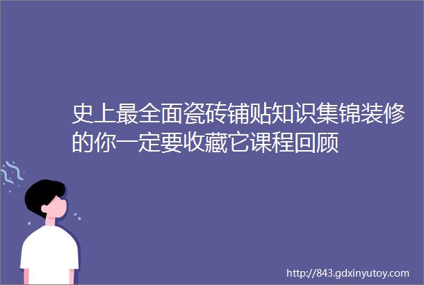 史上最全面瓷砖铺贴知识集锦装修的你一定要收藏它课程回顾