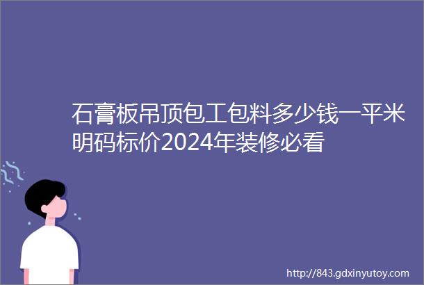 石膏板吊顶包工包料多少钱一平米明码标价2024年装修必看