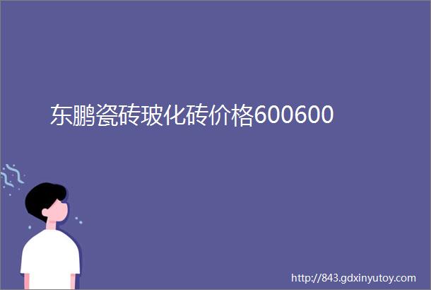 东鹏瓷砖玻化砖价格600600