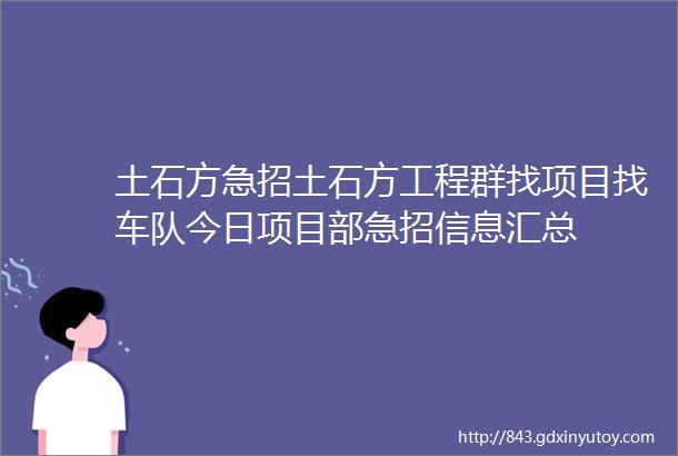 土石方急招土石方工程群找项目找车队今日项目部急招信息汇总