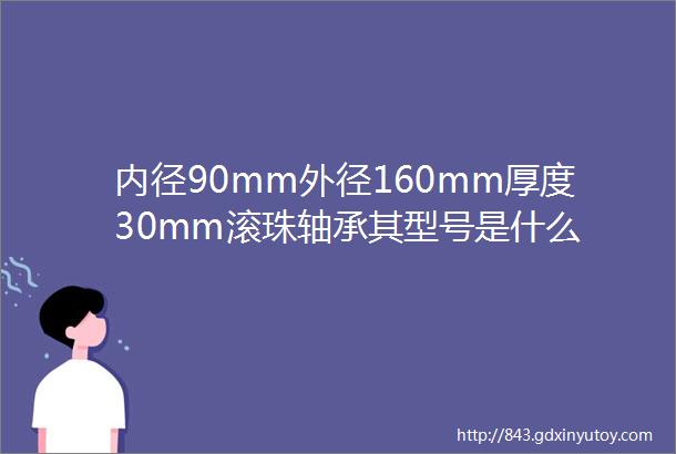 内径90mm外径160mm厚度30mm滚珠轴承其型号是什么