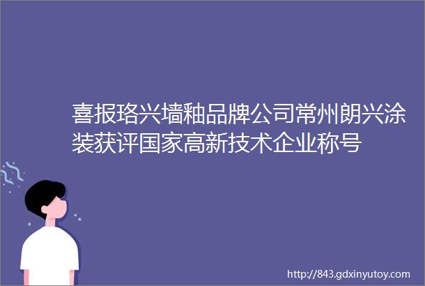 喜报珞兴墙釉品牌公司常州朗兴涂装获评国家高新技术企业称号