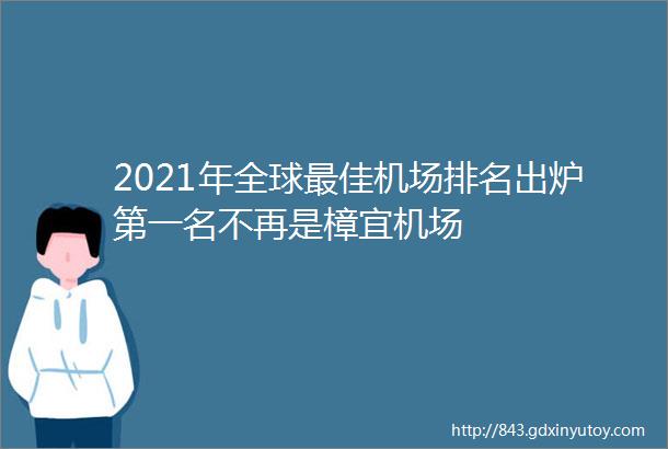 2021年全球最佳机场排名出炉第一名不再是樟宜机场