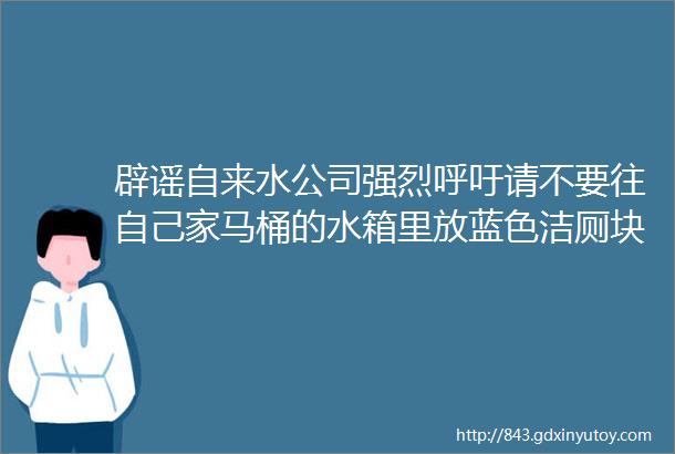 辟谣自来水公司强烈呼吁请不要往自己家马桶的水箱里放蓝色洁厕块害人害己马桶水箱里放洁厕块会致癌是真的吗